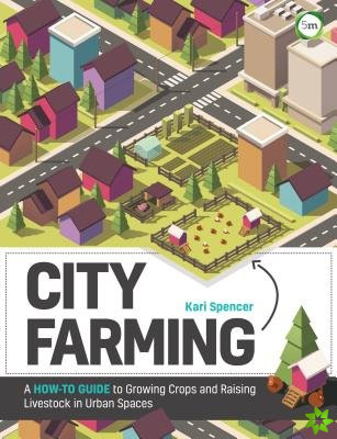 City Farming: A How-to Guide to Growing Crops and Raising Livestock in Urban Spaces