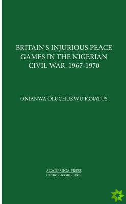 Britains Injurious Peace Games in the Nigerian Civil War, 1967-1970