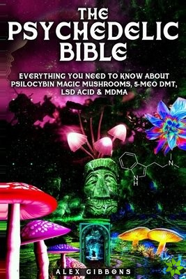 Psychedelic Bible - Everything You Need To Know About Psilocybin Magic Mushrooms, 5-Meo DMT, LSD/Acid & MDMA