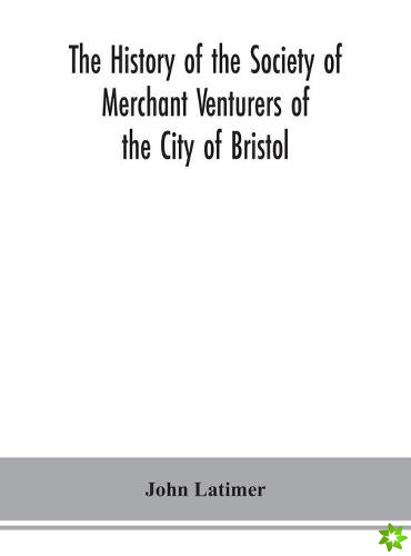 history of the Society of Merchant Venturers of the City of Bristol; with some account of the anterior Merchants' Guilds