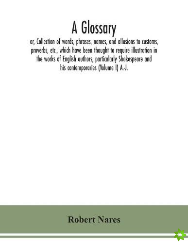 glossary; or, Collection of words, phrases, names, and allusions to customs, proverbs, etc., which have been thought to require illustration in the wo