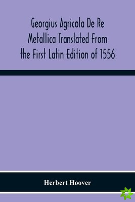 Georgius Agricola De Re Metallica Translated From The First Latin Edition Of 1556 With Biographical Introduction, Annotations And Appendices Upon The 