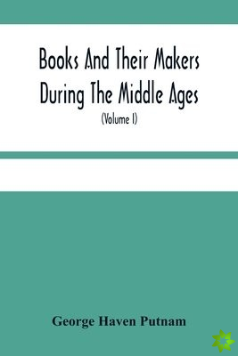 Books And Their Makers During The Middle Ages; A Study Of The Conditions Of The Production And Distribution Of Literature From The Fall Of The Roman E