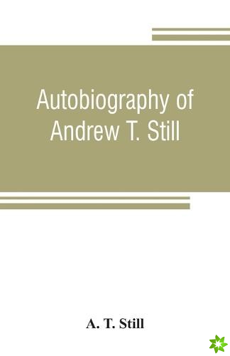 Autobiography of Andrew T. Still, with a history of the discovery and development of the science of osteopathy, together with an account of the foundi
