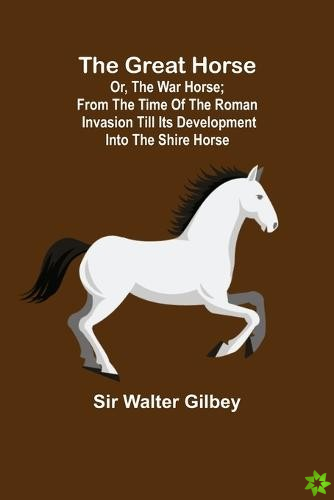 Great Horse; or, The War Horse; From the time of the Roman Invasion till its development into the Shire Horse.