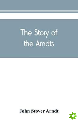 Story of the Arndts; the life, antecedents and descendants of Bernhard Arndt who emigrated to Pennsylvania in the Year 1731