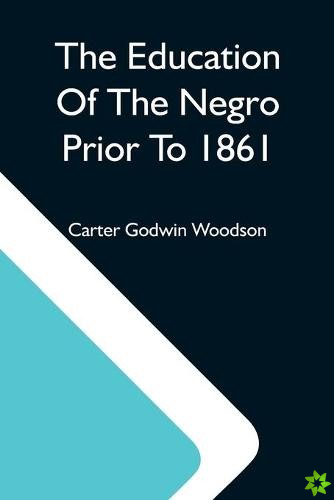 Education Of The Negro Prior To 1861; A History Of The Education Of The Colored People Of The United States From The Beginning Of Slavery To The Civil