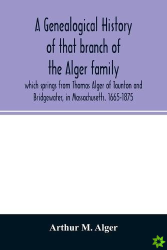 genealogical history of that branch of the Alger family which springs from Thomas Alger of Taunton and Bridgewater, in Massachusetts. 1665-1875