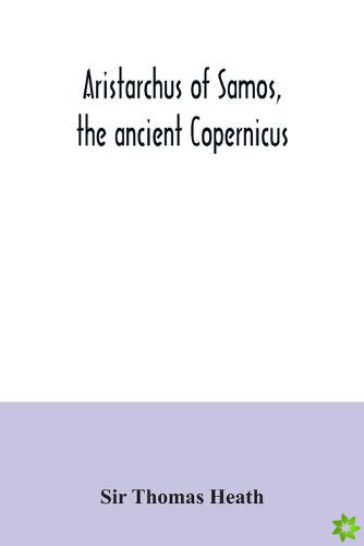 Aristarchus of Samos, the ancient Copernicus; a history of Greek astronomy to Aristarchus, together with Aristarchus's Treatise on the sizes and dista