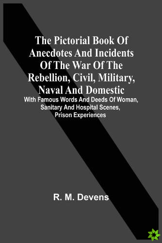 Pictorial Book Of Anecdotes And Incidents Of The War Of The Rebellion, Civil, Military, Naval And Domestic