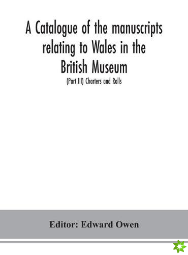 catalogue of the manuscripts relating to Wales in the British Museum; (Part III) Charters and Rolls