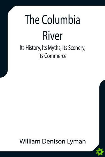 Columbia River; Its History, Its Myths, Its Scenery, Its Commerce