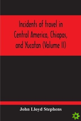 Incidents Of Travel In Central America, Chiapas, And Yucatan (Volume Ii)