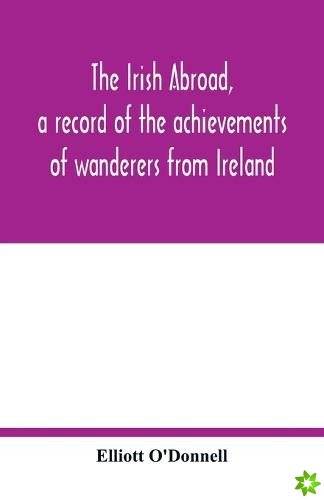 Irish abroad, a record of the achievements of wanderers from Ireland