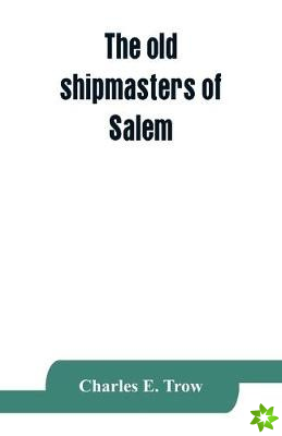old shipmasters of Salem, with mention of eminent merchants