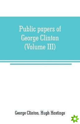 Public papers of George Clinton, first Governor of New York, 1777-1795, 1801-1804 (Volume III)