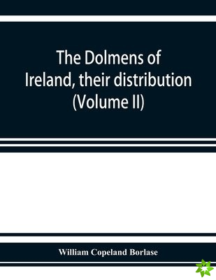 dolmens of Ireland, their distribution, structural characteristics, and affinities in other countries; together with the folk-lore attaching to them; 