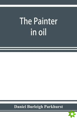 painter in oil; a complete treatise on the principles and technique necessary to the painting of pictures in oil colors