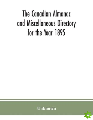 Canadian almanac and Miscellaneous Directory for the Year 1895; Being the Third After leap year. Containing full and authentic Commercial, Statistical