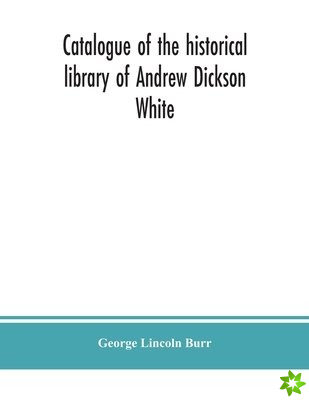 Catalogue of the historical library of Andrew Dickson White