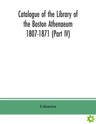 Catalogue of the Library of the Boston Athenaeum 1807-1871 (Part IV)