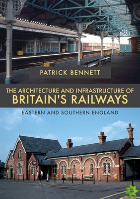 Architecture and Infrastructure of Britain's Railways: Eastern and Southern England