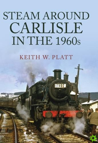 Steam Around Carlisle in the 1960s