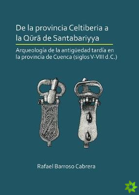 De la provincia Celtiberia a la qura de Santabariyya: Arqueologia de la Antiguedad tardia en la provincia de Cuenca (siglos V-VIII d.C.)