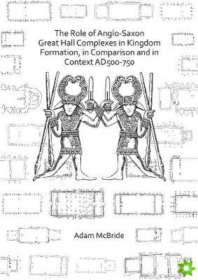 Role of Anglo-Saxon Great Hall Complexes in Kingdom Formation, in Comparison and in Context AD 500-750