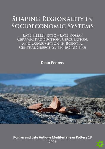 Shaping Regionality in Socio-Economic Systems: Late Hellenistic - Late Roman Ceramic Production, Circulation, and Consumption in Boeotia, Central Gree
