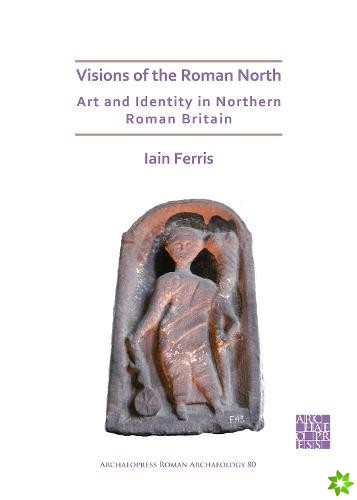 Visions of the Roman North: Art and Identity in Northern Roman Britain