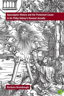 Apocalyptic History and the Protestant Cause in Sir Philip Sidney's Revised Arcadia