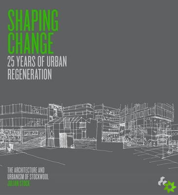 Shaping Change: 25 Years of Urban Regeneration : The Architecture and Urbanism of Stockwool