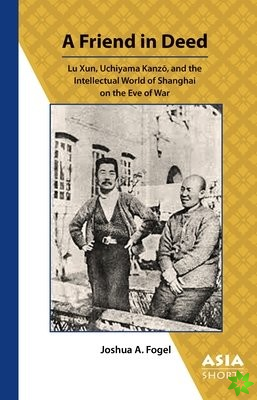 Friend in Deed  Lu Xun, Uchiyama Kanzo, and the Intellectual World of Shanghai on the Eve of War