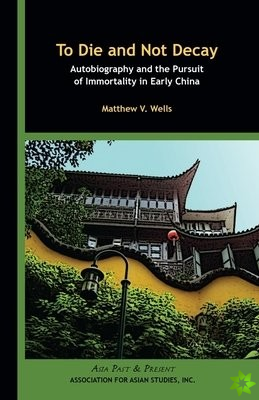 To Die and Not Decay  Autobiography and the Pursuit of Immortality in Early China