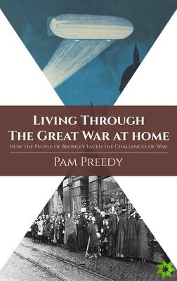 Living Through The Great War at Home: How the People of Bromley Faced the Challenges of War