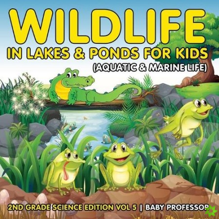 Wildlife in Lakes & Ponds for Kids (Aquatic & Marine Life) 2nd Grade Science Edition Vol 5