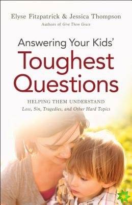 Answering Your Kids` Toughest Questions - Helping Them Understand Loss, Sin, Tragedies, and Other Hard Topics