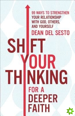 Shift Your Thinking for a Deeper Faith 99 Ways to Strengthen Your Relationship with God, Others, and Yourself