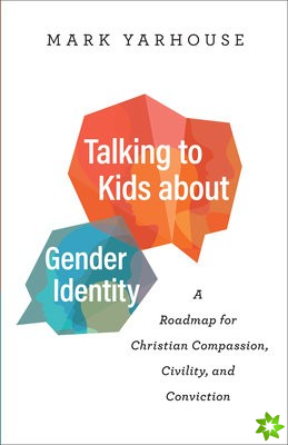 Talking to Kids about Gender Identity  A Roadmap for Christian Compassion, Civility, and Conviction