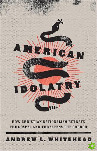 American Idolatry  How Christian Nationalism Betrays the Gospel and Threatens the Church