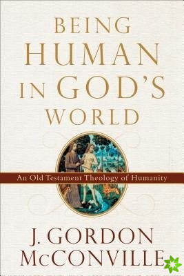 Being Human in God`s World  An Old Testament Theology of Humanity