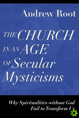 Church in an Age of Secular Mysticisms  Why Spiritualities without God Fail to Transform Us