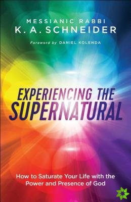 Experiencing the Supernatural  How to Saturate Your Life with the Power and Presence of God