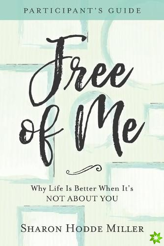 Free of Me Participant`s Guide  Why Life Is Better When It`s Not about You