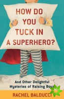 How Do You Tuck In a Superhero?  And Other Delightful Mysteries of Raising Boys