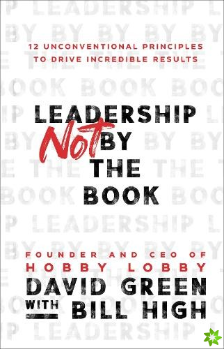 Leadership Not by the Book  12 Unconventional Principles to Drive Incredible Results