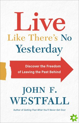 Live Like There`s No Yesterday - Discover the Freedom of Leaving the Past Behind