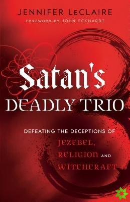Satan`s Deadly Trio  Defeating the Deceptions of Jezebel, Religion and Witchcraft
