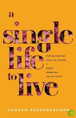 Single Life to Live  Stop Waiting for Your Life to Begin and Thrive Where God Has You Today